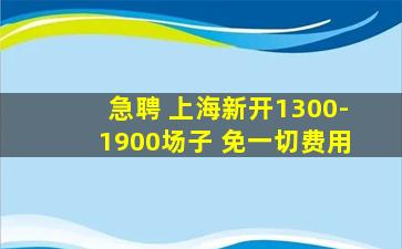 急聘 上海新开1300-1900场子 免一切费用